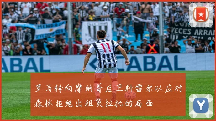 罗马转向摩纳哥后卫科雷尔以应对森林拒绝出租莫拉托的局面