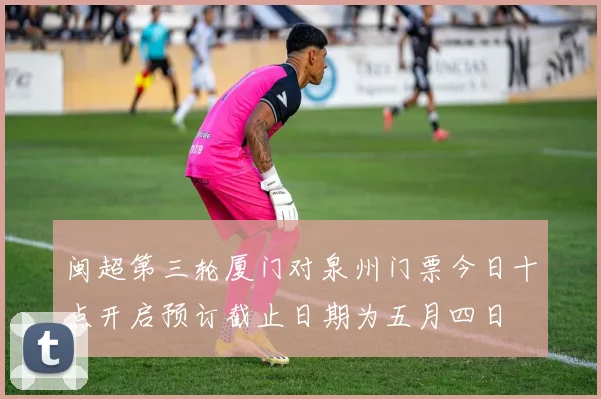 闽超第三轮厦门对泉州门票今日十点开启预订截止日期为五月四日