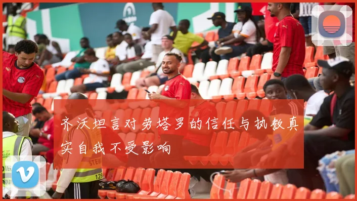 齐沃坦言对劳塔罗的信任与执教真实自我不受影响