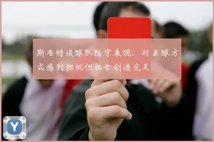 斯洛特谈球队防守表现：对丢球方式感到担忧但机会创造充足