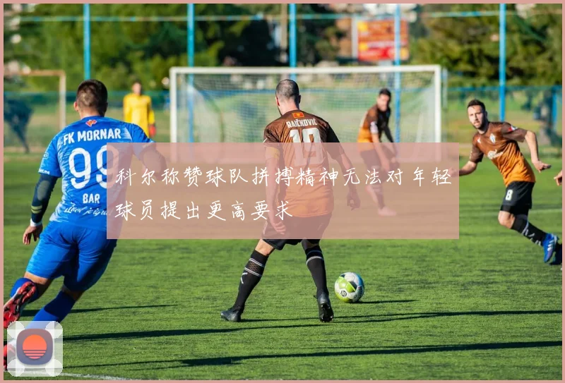 科尔称赞球队拼搏精神无法对年轻球员提出更高要求