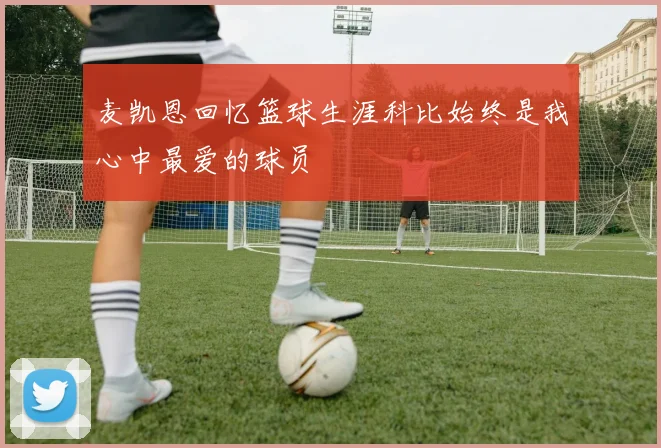麦凯恩回忆篮球生涯科比始终是我心中最爱的球员