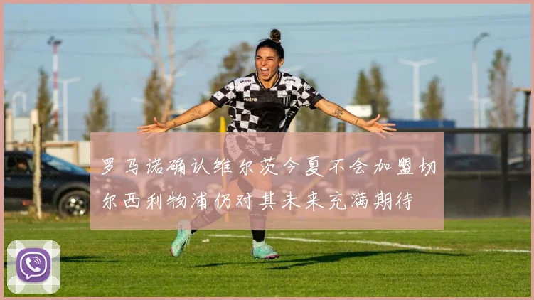 罗马诺确认维尔茨今夏不会加盟切尔西利物浦仍对其未来充满期待