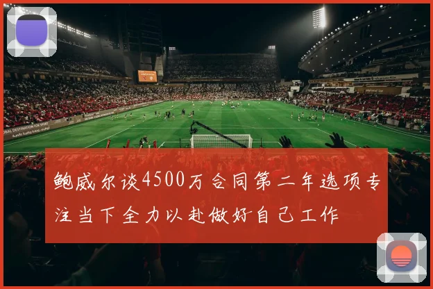 鲍威尔谈4500万合同第二年选项专注当下全力以赴做好自己工作