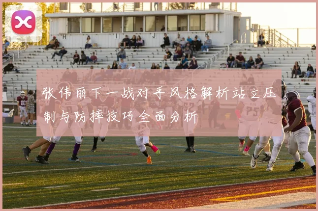 张伟丽下一战对手风格解析站立压制与防摔技巧全面分析