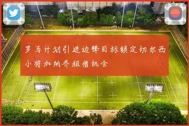 罗马计划引进边锋目标锁定切尔西小将加纳乔租借机会