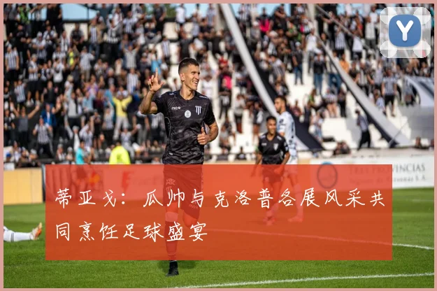蒂亚戈：瓜帅与克洛普各展风采共同烹饪足球盛宴