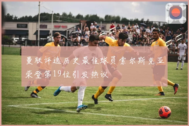 曼联评选历史最佳球员索尔斯克亚荣登第19位引发热议