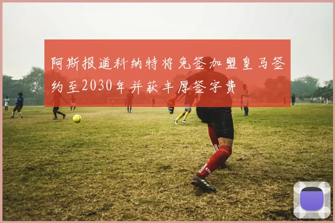 阿斯报道科纳特将免签加盟皇马签约至2030年并获丰厚签字费