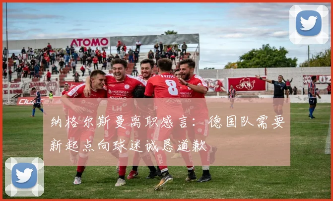 纳格尔斯曼离职感言：德国队需要新起点向球迷诚恳道歉