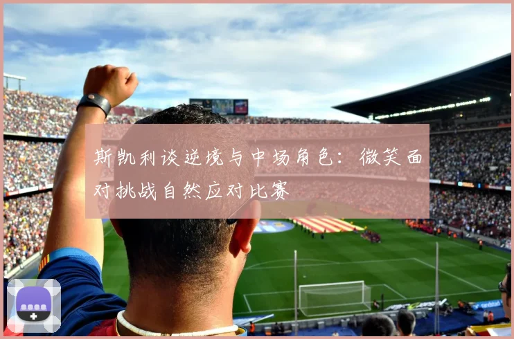 斯凯利谈逆境与中场角色：微笑面对挑战自然应对比赛