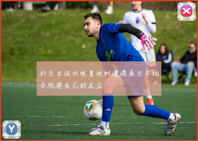 科贝尔谈训练基地蛇遭遇表示不怕会观察自己的反应
