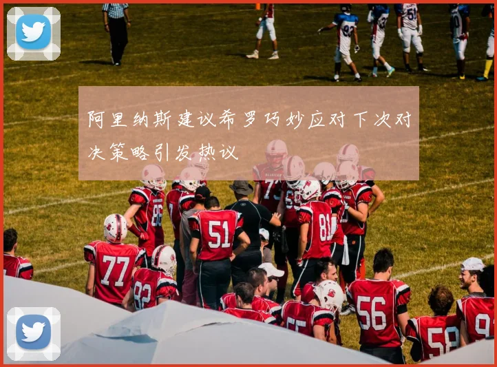 阿里纳斯建议希罗巧妙应对下次对决策略引发热议