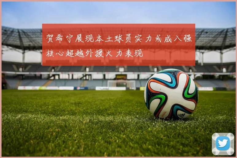贺希宁展现本土球员实力或成八强核心超越外援火力表现