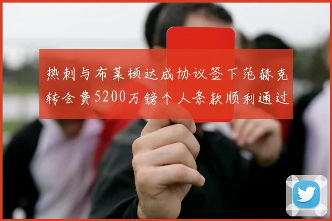 热刺与布莱顿达成协议签下范赫克转会费5200万镑个人条款顺利通过