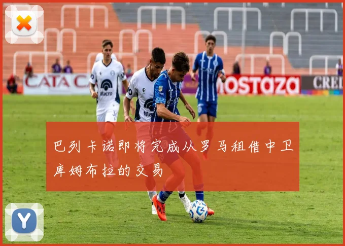 巴列卡诺即将完成从罗马租借中卫库姆布拉的交易