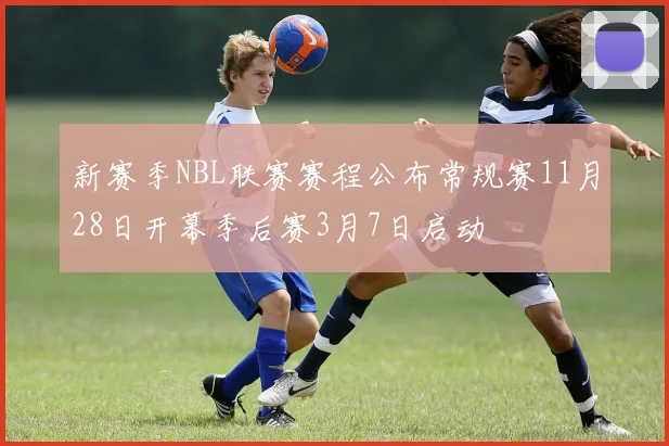 新赛季NBL联赛赛程公布常规赛11月28日开幕季后赛3月7日启动
