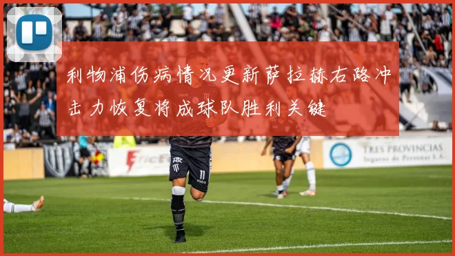 利物浦伤病情况更新萨拉赫右路冲击力恢复将成球队胜利关键