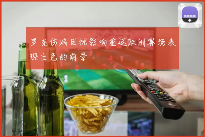罗克伤病困扰影响重返欧洲赛场表现出色的前景