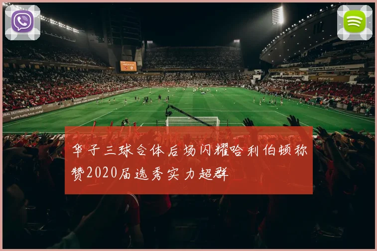 华子三球合体后场闪耀哈利伯顿称赞2020届选秀实力超群