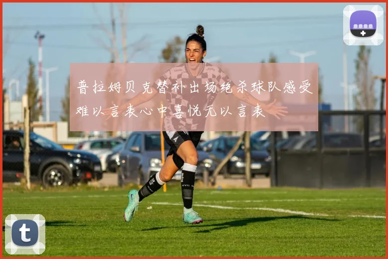 普拉姆贝克替补出场绝杀球队感受难以言表心中喜悦无以言表