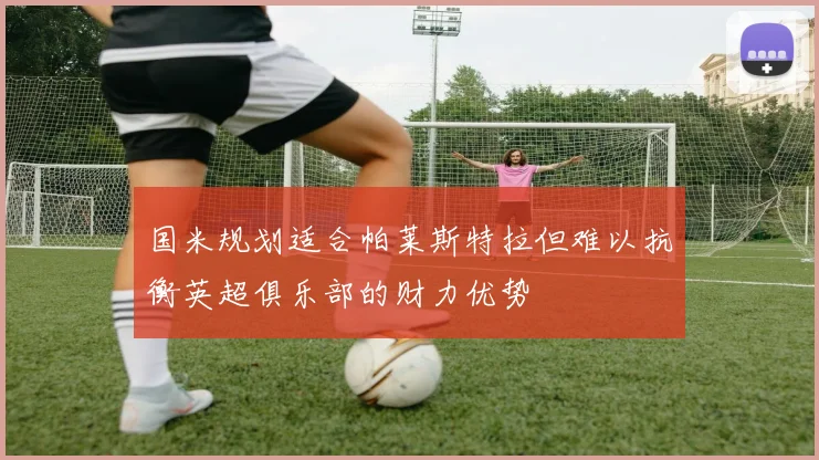 国米规划适合帕莱斯特拉但难以抗衡英超俱乐部的财力优势