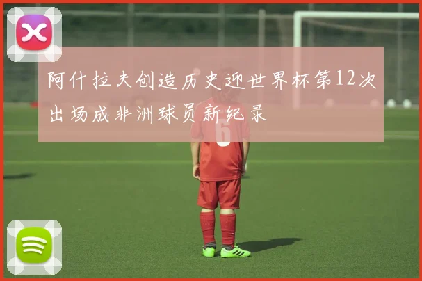 阿什拉夫创造历史迎世界杯第12次出场成非洲球员新纪录