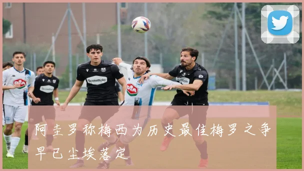阿圭罗称梅西为历史最佳梅罗之争早已尘埃落定