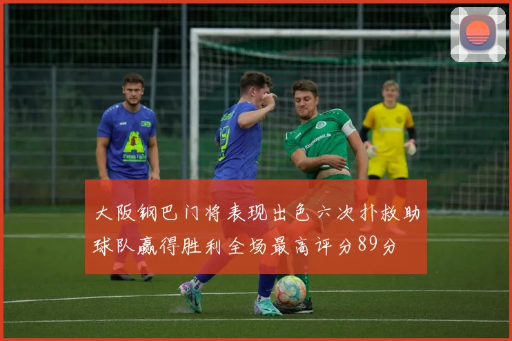 大阪钢巴门将表现出色六次扑救助球队赢得胜利全场最高评分89分