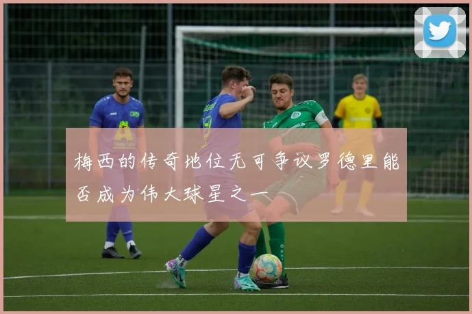 梅西的传奇地位无可争议罗德里能否成为伟大球星之一