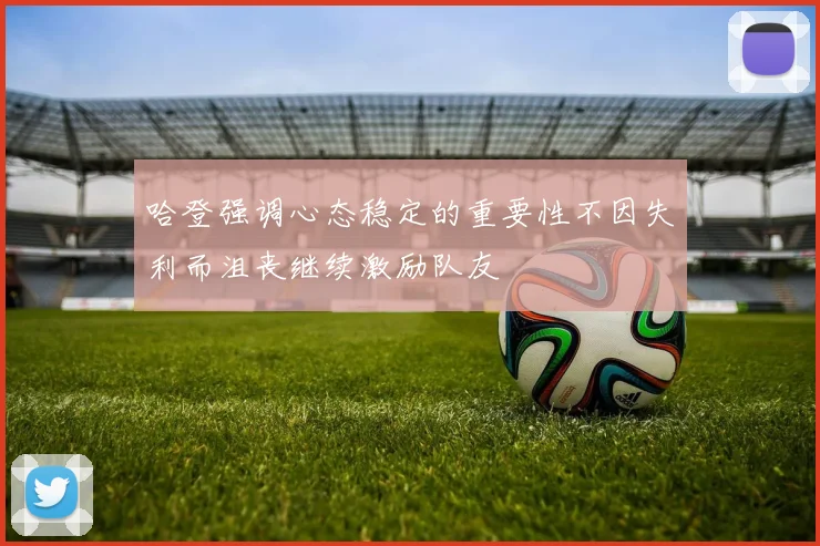 哈登强调心态稳定的重要性不因失利而沮丧继续激励队友