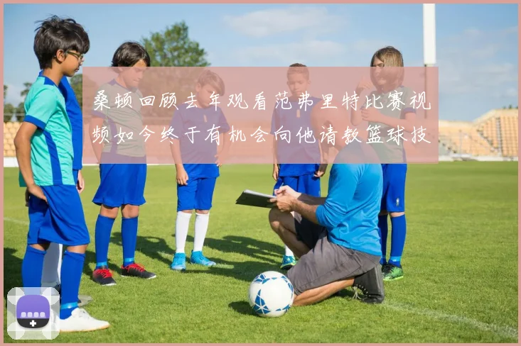 桑顿回顾去年观看范弗里特比赛视频如今终于有机会向他请教篮球技巧